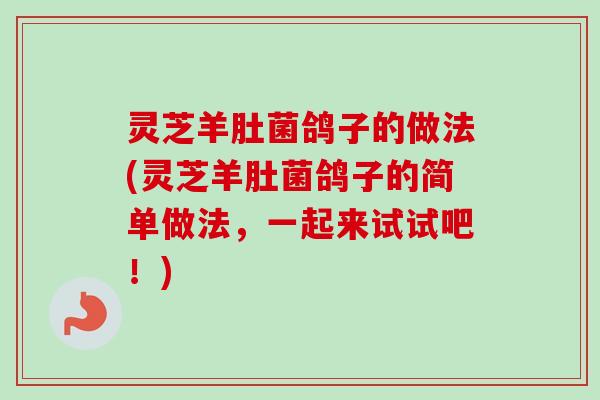 灵芝羊肚菌鸽子的做法(灵芝羊肚菌鸽子的简单做法，一起来试试吧！)-第1张图片-卓越灵芝孢子粉