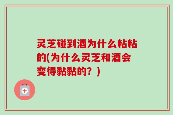 灵芝碰到酒为什么粘粘的(为什么灵芝和酒会变得黏黏的？)-第1张图片-卓越灵芝孢子粉