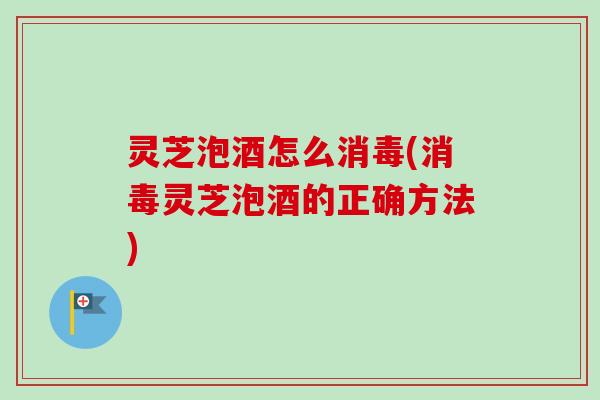 灵芝泡酒怎么消毒(消毒灵芝泡酒的正确方法)-第1张图片-卓越灵芝孢子粉 灵芝泡酒怎么消毒(消毒灵芝泡酒的正确方法)-第1张图片-卓越灵芝孢子粉