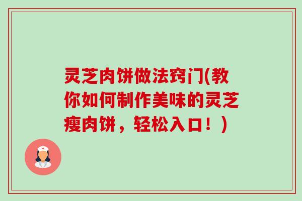 灵芝肉饼做法窍门(教你如何制作美味的灵芝瘦肉饼,轻松入口!)-第1张图片-卓越灵芝孢子粉 灵芝肉饼做法窍门(教你如何制作美味的灵芝瘦肉饼,轻松入口!)-第1张图片-卓越灵芝孢子粉