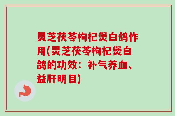灵芝茯苓枸杞煲白鸽作用(灵芝茯苓枸杞煲白鸽的功效:补气养血、益肝明目)-第1张图片-卓越灵芝孢子粉 灵芝茯苓枸杞煲白鸽作用(灵芝茯苓枸杞煲白鸽的功效:补气养血、益肝明目)-第1张图片-卓越灵芝孢子粉