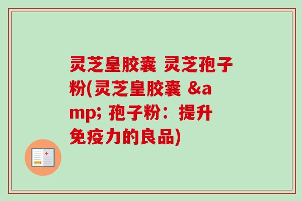 灵芝皇胶囊 灵芝孢子粉(灵芝皇胶囊 & 孢子粉:提升免疫力的良品)-第1张图片-卓越灵芝孢子粉 灵芝皇胶囊 灵芝孢子粉(灵芝皇胶囊 & 孢子粉:提升免疫力的良品)-第1张图片-卓越灵芝孢子粉