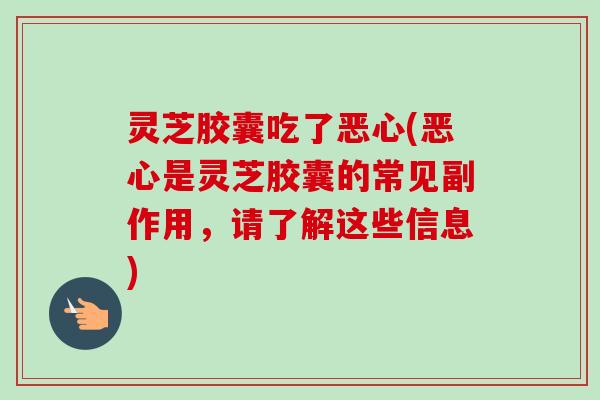 灵芝胶囊吃了恶心(恶心是灵芝胶囊的常见副作用,请了解这些信息)-第1张图片-卓越灵芝孢子粉 灵芝胶囊吃了恶心(恶心是灵芝胶囊的常见副作用,请了解这些信息)-第1张图片-卓越灵芝孢子粉