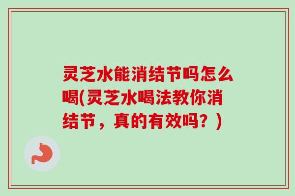 灵芝水能消结节吗怎么喝(灵芝水喝法教你消结节，真的有效吗？)-第1张图片-卓越灵芝孢子粉