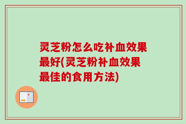 灵芝粉怎么吃补血效果最好(灵芝粉补血效果最佳的食用方法)-第1张图片-卓越灵芝孢子粉 灵芝粉怎么吃补血效果最好(灵芝粉补血效果最佳的食用方法)-第1张图片-卓越灵芝孢子粉