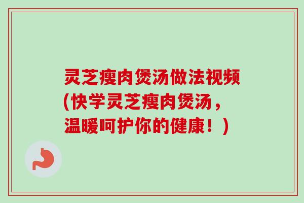 灵芝瘦肉煲汤做法视频(快学灵芝瘦肉煲汤,温暖呵护你的健康!)-第1张图片-卓越灵芝孢子粉 灵芝瘦肉煲汤做法视频(快学灵芝瘦肉煲汤,温暖呵护你的健康!)-第1张图片-卓越灵芝孢子粉