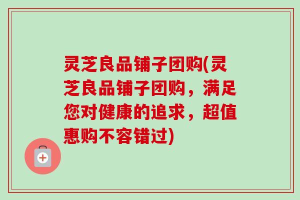 灵芝良品铺子团购(灵芝良品铺子团购，满足您对健康的追求，超值惠购不容错过)-第1张图片-卓越灵芝孢子粉