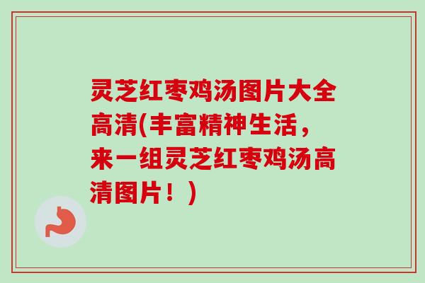 灵芝红枣鸡汤图片大全高清(丰富精神生活，来一组灵芝红枣鸡汤高清图片！)-第1张图片-卓越灵芝孢子粉