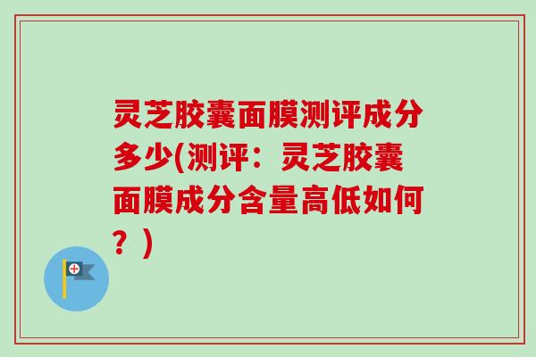 灵芝胶囊面膜测评成分多少(测评：灵芝胶囊面膜成分含量高低如何？)-第1张图片-卓越灵芝孢子粉