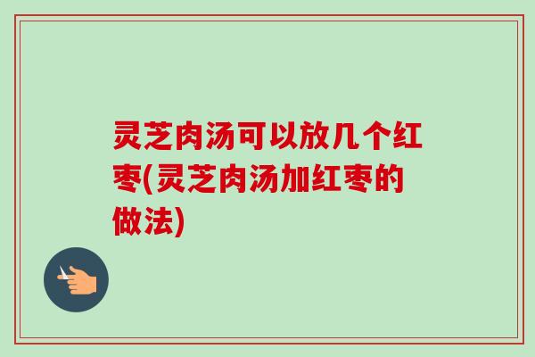 灵芝肉汤可以放几个红枣(灵芝肉汤加红枣的做法)-第1张图片-卓越灵芝孢子粉
