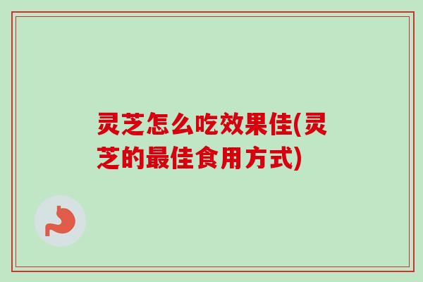 灵芝怎么吃效果佳(灵芝的最佳食用方式)-第1张图片-卓越灵芝孢子粉