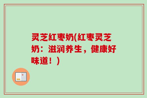 灵芝红枣奶(红枣灵芝奶：滋润养生，健康好味道！)-第1张图片-卓越灵芝孢子粉
