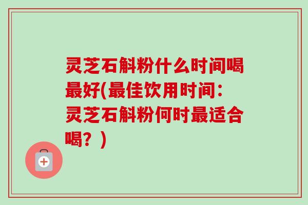 灵芝石斛粉什么时间喝最好(最佳饮用时间:灵芝石斛粉何时最适合喝?)-第1张图片-卓越灵芝孢子粉 灵芝石斛粉什么时间喝最好(最佳饮用时间:灵芝石斛粉何时最适合喝?)-第1张图片-卓越灵芝孢子粉