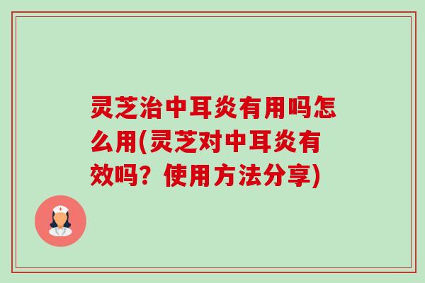 灵芝治中耳炎有用吗怎么用(灵芝对中耳炎有效吗?使用方法分享)-第1张图片-卓越灵芝孢子粉 灵芝治中耳炎有用吗怎么用(灵芝对中耳炎有效吗?使用方法分享)-第1张图片-卓越灵芝孢子粉