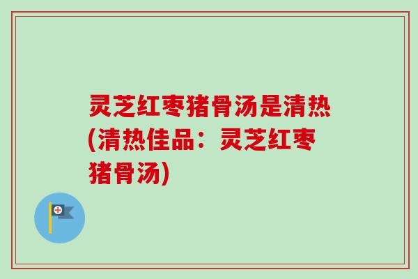 灵芝红枣猪骨汤是清热(清热佳品:灵芝红枣猪骨汤)-第1张图片-卓越灵芝孢子粉 灵芝红枣猪骨汤是清热(清热佳品:灵芝红枣猪骨汤)-第1张图片-卓越灵芝孢子粉