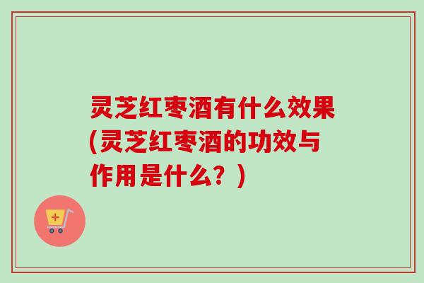 灵芝红枣酒有什么效果(灵芝红枣酒的功效与作用是什么?)-第1张图片-卓越灵芝孢子粉 灵芝红枣酒有什么效果(灵芝红枣酒的功效与作用是什么?)-第1张图片-卓越灵芝孢子粉