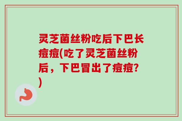 灵芝菌丝粉吃后下巴长痘痘(吃了灵芝菌丝粉后，下巴冒出了痘痘？)-第1张图片-卓越灵芝孢子粉