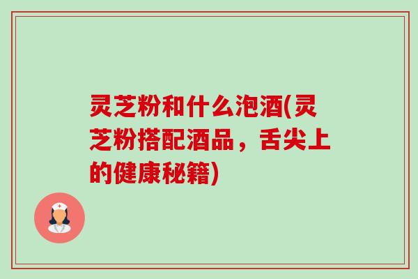 灵芝粉和什么泡酒(灵芝粉搭配酒品,舌尖上的健康秘籍)-第1张图片-卓越灵芝孢子粉 灵芝粉和什么泡酒(灵芝粉搭配酒品,舌尖上的健康秘籍)-第1张图片-卓越灵芝孢子粉