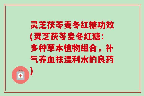 灵芝茯苓麦冬红糖功效(灵芝茯苓麦冬红糖：多种草本植物组合，补气养血祛湿利水的良药)-第1张图片-卓越灵芝孢子粉
