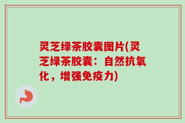 灵芝绿茶胶囊图片(灵芝绿茶胶囊:自然抗氧化,增强免疫力)-第1张图片-卓越灵芝孢子粉 灵芝绿茶胶囊图片(灵芝绿茶胶囊:自然抗氧化,增强免疫力)-第1张图片-卓越灵芝孢子粉