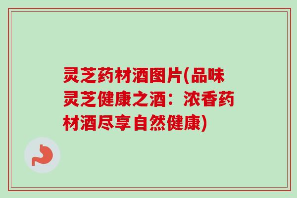灵芝药材酒图片(品味灵芝健康之酒:浓香药材酒尽享自然健康)-第1张图片-卓越灵芝孢子粉 灵芝药材酒图片(品味灵芝健康之酒:浓香药材酒尽享自然健康)-第1张图片-卓越灵芝孢子粉