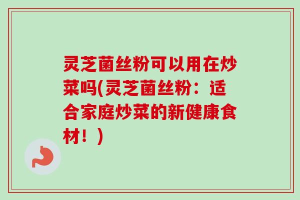 灵芝菌丝粉可以用在炒菜吗(灵芝菌丝粉:适合家庭炒菜的新健康食材!)-第1张图片-卓越灵芝孢子粉 灵芝菌丝粉可以用在炒菜吗(灵芝菌丝粉:适合家庭炒菜的新健康食材!)-第1张图片-卓越灵芝孢子粉