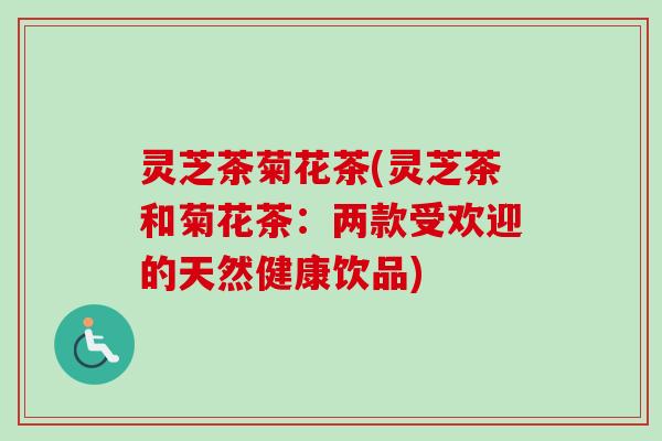 灵芝茶菊花茶(灵芝茶和菊花茶：两款受欢迎的天然健康饮品)-第1张图片-卓越灵芝孢子粉