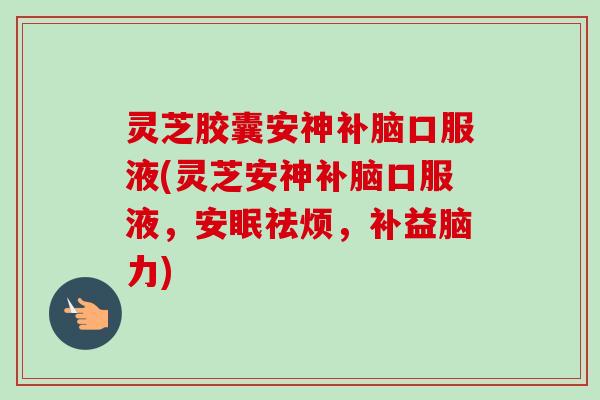 灵芝胶囊安神补脑口服液(灵芝安神补脑口服液,安眠祛烦,补益脑力)-第1张图片-卓越灵芝孢子粉 灵芝胶囊安神补脑口服液(灵芝安神补脑口服液,安眠祛烦,补益脑力)-第1张图片-卓越灵芝孢子粉