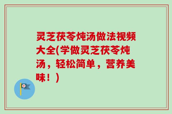 灵芝茯苓炖汤做法视频大全(学做灵芝茯苓炖汤，轻松简单，营养美味！)-第1张图片-卓越灵芝孢子粉