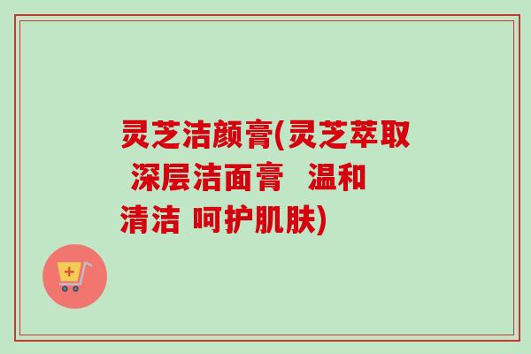 灵芝洁颜膏(灵芝萃取 深层洁面膏  温和清洁 呵护肌肤)-第1张图片-卓越灵芝孢子粉