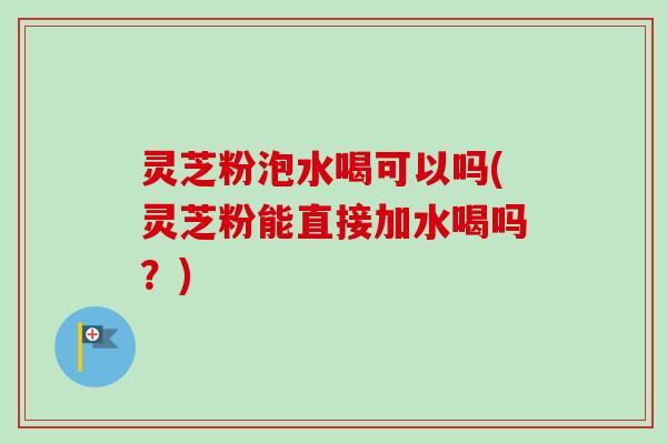 灵芝粉泡水喝可以吗(灵芝粉能直接加水喝吗?)-第1张图片-卓越灵芝孢子粉 灵芝粉泡水喝可以吗(灵芝粉能直接加水喝吗?)-第1张图片-卓越灵芝孢子粉
