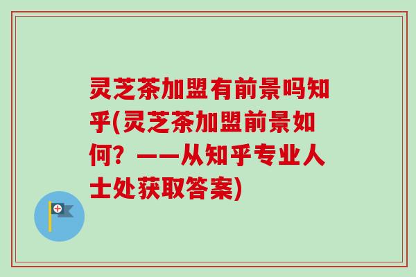 灵芝茶加盟有前景吗知乎(灵芝茶加盟前景如何？——从知乎专业人士处获取答案)-第1张图片-卓越灵芝孢子粉