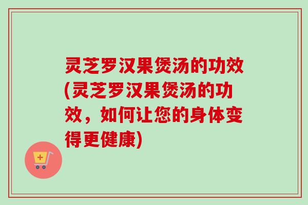 灵芝罗汉果煲汤的功效(灵芝罗汉果煲汤的功效，如何让您的身体变得更健康)-第1张图片-卓越灵芝孢子粉