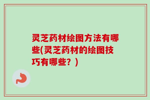 灵芝药材绘图方法有哪些(灵芝药材的绘图技巧有哪些?)-第1张图片-卓越灵芝孢子粉 灵芝药材绘图方法有哪些(灵芝药材的绘图技巧有哪些?)-第1张图片-卓越灵芝孢子粉