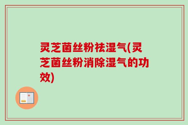 灵芝菌丝粉祛湿气(灵芝菌丝粉消除湿气的功效)-第1张图片-卓越灵芝孢子粉