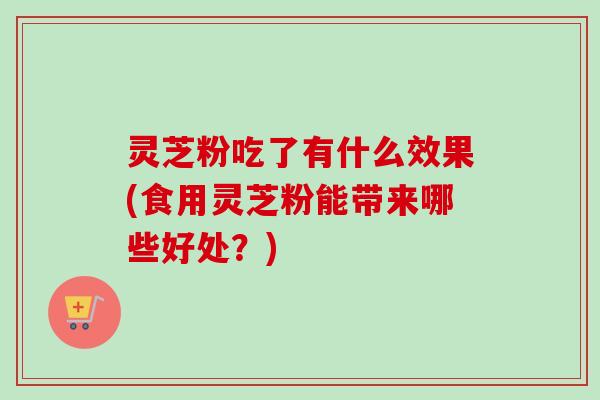 灵芝粉吃了有什么效果(食用灵芝粉能带来哪些好处?)-第1张图片-卓越灵芝孢子粉 灵芝粉吃了有什么效果(食用灵芝粉能带来哪些好处?)-第1张图片-卓越灵芝孢子粉