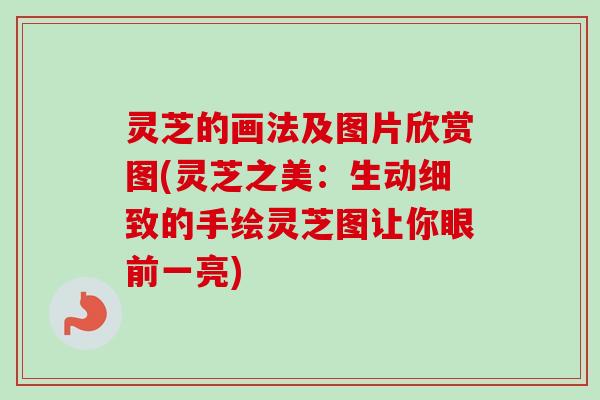 灵芝的画法及图片欣赏图(灵芝之美:生动细致的手绘灵芝图让你眼前一亮)-第1张图片-卓越灵芝孢子粉 灵芝的画法及图片欣赏图(灵芝之美:生动细致的手绘灵芝图让你眼前一亮)-第1张图片-卓越灵芝孢子粉