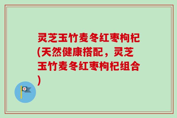 灵芝玉竹麦冬红枣枸杞(天然健康搭配,灵芝玉竹麦冬红枣枸杞组合)-第1张图片-卓越灵芝孢子粉 灵芝玉竹麦冬红枣枸杞(天然健康搭配,灵芝玉竹麦冬红枣枸杞组合)-第1张图片-卓越灵芝孢子粉