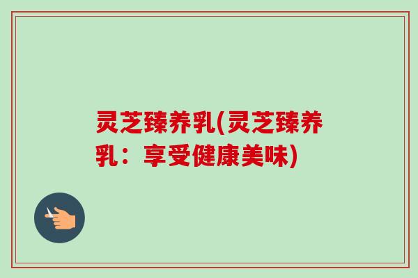 灵芝臻养乳(灵芝臻养乳:享受健康美味)-第1张图片-卓越灵芝孢子粉 灵芝臻养乳(灵芝臻养乳:享受健康美味)-第1张图片-卓越灵芝孢子粉