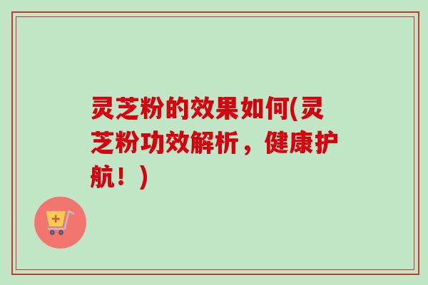灵芝粉的效果如何(灵芝粉功效解析，健康护航！)-第1张图片-卓越灵芝孢子粉