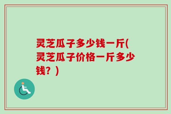 灵芝瓜子多少钱一斤(灵芝瓜子价格一斤多少钱?)-第1张图片-卓越灵芝孢子粉 灵芝瓜子多少钱一斤(灵芝瓜子价格一斤多少钱?)-第1张图片-卓越灵芝孢子粉