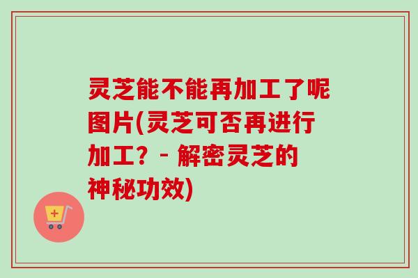 灵芝能不能再加工了呢图片(灵芝可否再进行加工?- 解密灵芝的神秘功效)-第1张图片-卓越灵芝孢子粉 灵芝能不能再加工了呢图片(灵芝可否再进行加工?- 解密灵芝的神秘功效)-第1张图片-卓越灵芝孢子粉