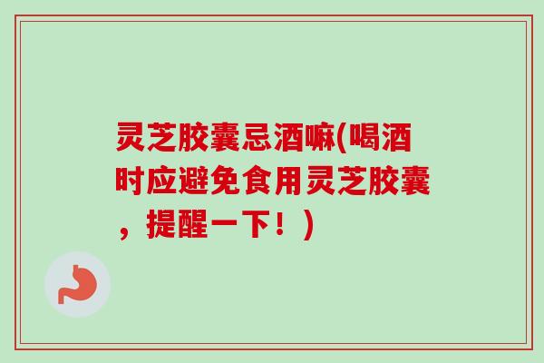 灵芝胶囊忌酒嘛(喝酒时应避免食用灵芝胶囊，提醒一下！)-第1张图片-卓越灵芝孢子粉