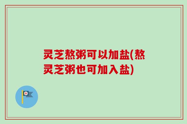 灵芝熬粥可以加盐(熬灵芝粥也可加入盐)-第1张图片-卓越灵芝孢子粉