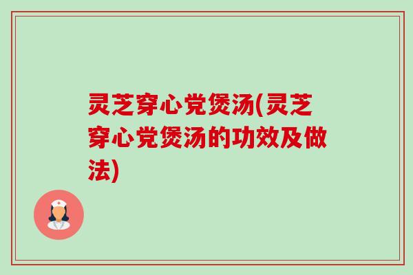 灵芝穿心党煲汤(灵芝穿心党煲汤的功效及做法)-第1张图片-卓越灵芝孢子粉 灵芝穿心党煲汤(灵芝穿心党煲汤的功效及做法)-第1张图片-卓越灵芝孢子粉