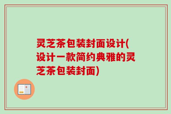 灵芝茶包装封面设计(设计一款简约典雅的灵芝茶包装封面)-第1张图片-卓越灵芝孢子粉 灵芝茶包装封面设计(设计一款简约典雅的灵芝茶包装封面)-第1张图片-卓越灵芝孢子粉