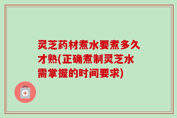 灵芝药材煮水要煮多久才熟(正确煮制灵芝水需掌握的时间要求)-第1张图片-卓越灵芝孢子粉 灵芝药材煮水要煮多久才熟(正确煮制灵芝水需掌握的时间要求)-第1张图片-卓越灵芝孢子粉
