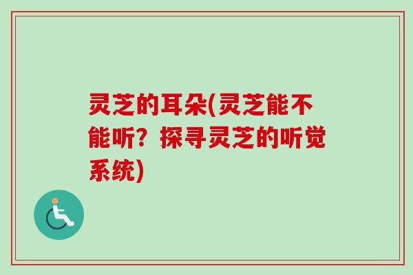 灵芝的耳朵(灵芝能不能听？探寻灵芝的听觉系统)-第1张图片-卓越灵芝孢子粉