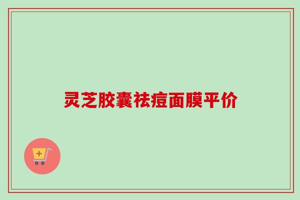 灵芝胶囊祛痘面膜平价-第1张图片-卓越灵芝孢子粉 灵芝胶囊祛痘面膜平价-第1张图片-卓越灵芝孢子粉