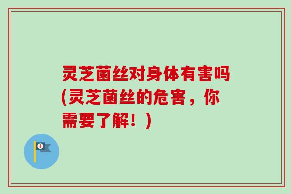 灵芝菌丝对身体有害吗(灵芝菌丝的危害，你需要了解！)-第1张图片-卓越灵芝孢子粉